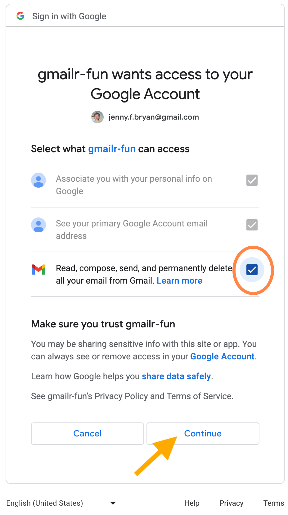 Screenshot that reads: 'gmailr-fun wants access to your Google Account'. Then it shows the email 'jenny.f.bryan@gmail.com'. Next the text 'Select what gmailr-fun can access'. The choice 'Associate you with your personal info on Google' is preselected and greyed out, indicating this choice cannot be altered. The choice 'See your primary Google Account email address' is preselected and greyed out, indicating this choice cannot be altered. The choice 'Read, compose, send, and permanently delete all your email from Gmail' has been checked. This is emphasized with an orange oval. Then there is text: 'Make sure you trust gmailr-fun. You may be sharing sensitive info with this site or app. You can always see or remove access in your Google Account. There is an arrow pointing at the 'Continue' button at the bottom of the page.
